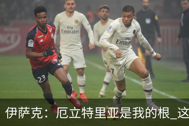 伊萨克：厄立特里亚是我的根 这就是为什么我球鞋上印着两面国旗