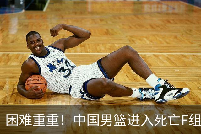困难重重！中国男篮进入死亡F组，3大归化强敌拦路，也无战绩优势