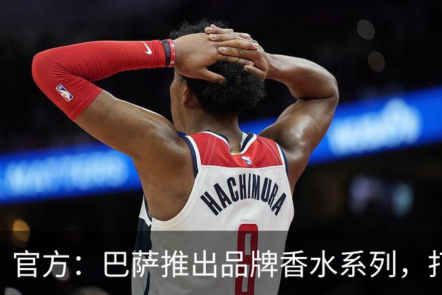 官方：巴萨推出品牌香水系列，打造俱乐部专属嗅觉标识