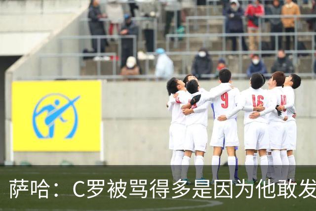 萨哈：C罗被骂得多是因为他敢发声 和梅西不同他不用队友围绕他踢