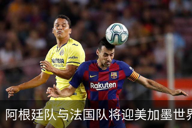 阿根廷队与法国队将迎美加墨世界杯首秀